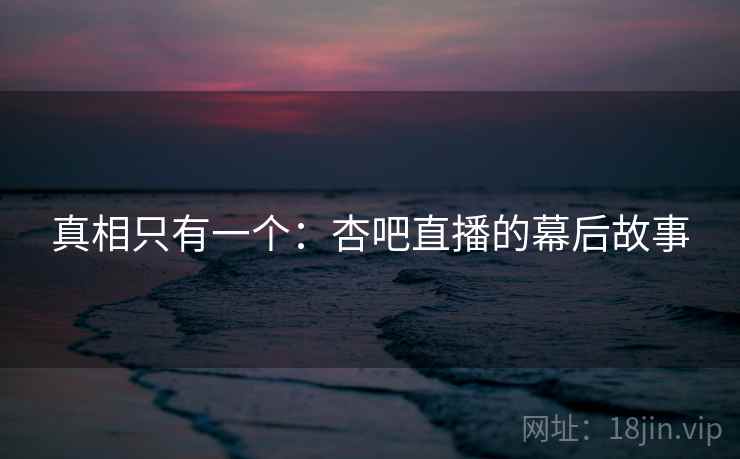 真相只有一个：杏吧直播的幕后故事