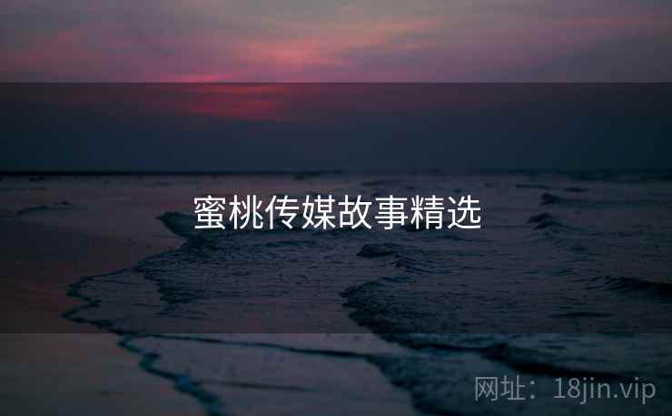 蜜桃传媒故事精选  第2张