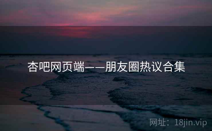 杏吧网页端——朋友圈热议合集