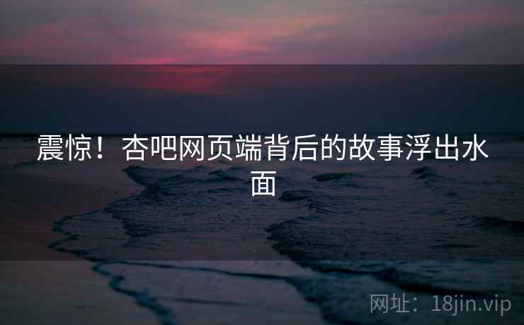 震惊！杏吧网页端背后的故事浮出水面