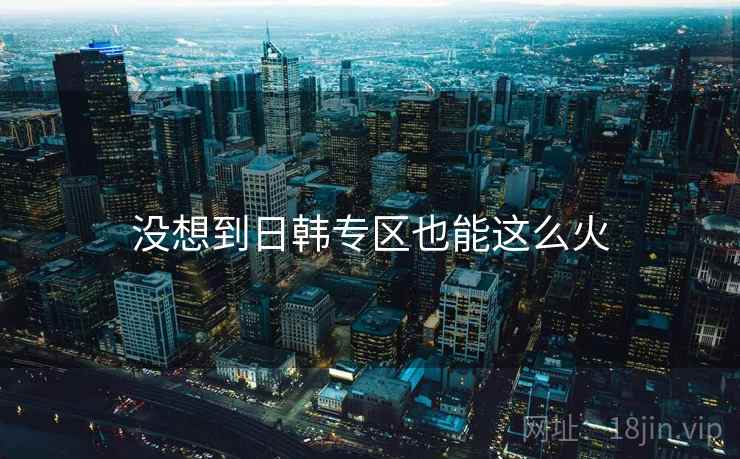 没想到日韩专区也能这么火